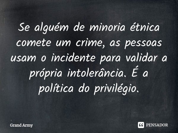 ⁠Se alguém de minoria étnica comete um crime, as pessoas usam o incidente para validar a própria intolerância. É a política do privilégio.... Frase de Grand Army.