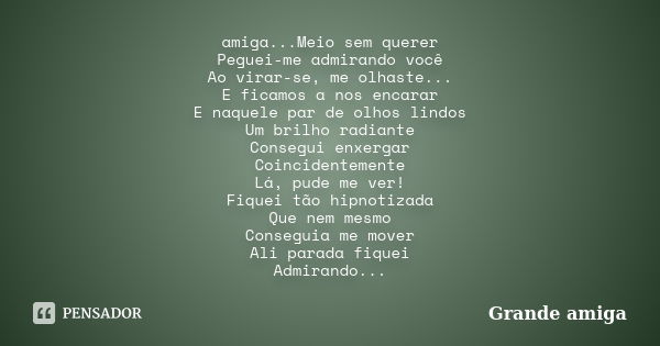 amiga...Meio sem querer Peguei-me admirando você Ao virar-se, me olhaste... E ficamos a nos encarar E naquele par de olhos lindos Um brilho radiante Consegui en... Frase de Grande amiga.