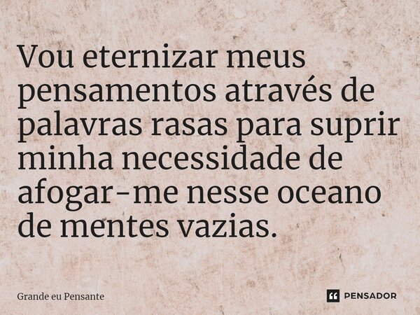 ⁠Vou eternizar meus pensamentos através de palavras rasas para suprir minha necessidade de afogar-me nesse oceano de mentes vazias.... Frase de Grande eu Pensante.