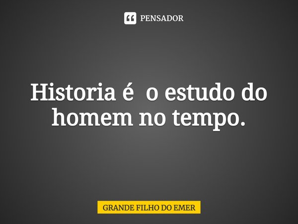 ⁠Historia é o estudo do homem no tempo.⁠... Frase de GRANDE FILHO DO EMER.