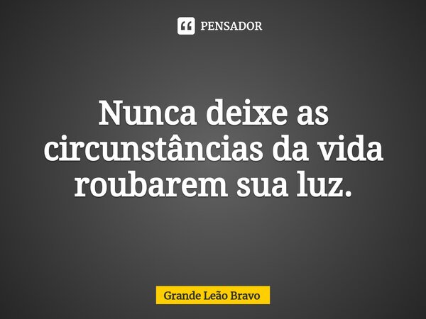 ⁠Nunca deixe as circunstâncias da vida roubarem sua luz.... Frase de Grande Leão Bravo.