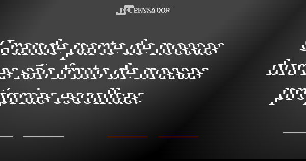 Grande parte de nossas dores são fruto de nossas próprias escolhas.