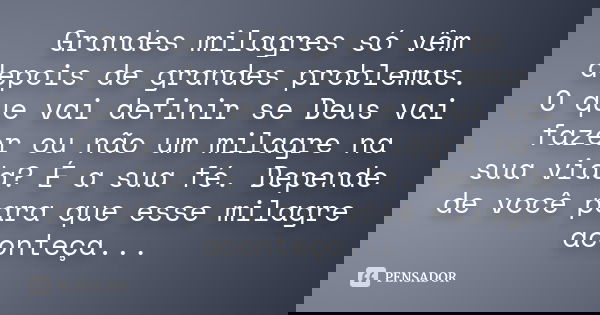 Grandes milagres só vêm depois de grandes problemas. O que vai definir se Deus vai fazer ou não um milagre na sua vida? É a sua fé. Depende de você para que ess