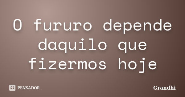 O fururo depende daquilo que fizermos hoje... Frase de Grandhi.