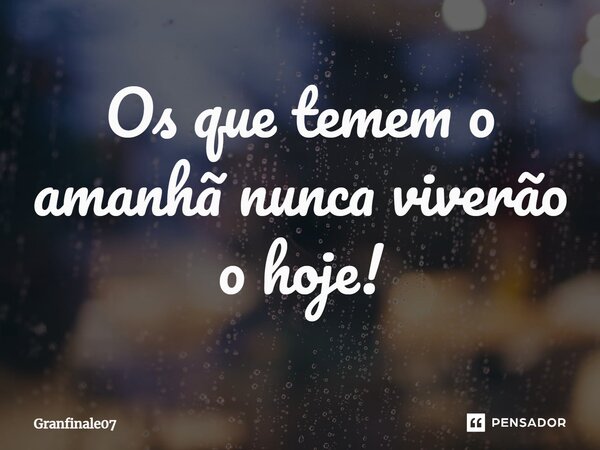 Os que temem o amanhã nunca viverão o hoje!... Frase de Granfinale07.