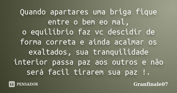 Quando apartares uma briga fique entre o bem eo mal, o equilíbrio faz vc descidir de forma correta e ainda acalmar os exaltados, sua tranquilidade interior pass... Frase de Granfinale07.