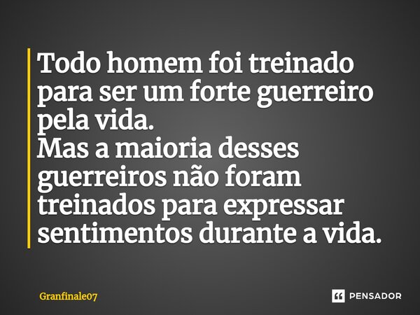 ⁠⁠Todo homem foi treinado para ser um forte guerreiro pela vida. Mas a maioria desses guerreiros não foram treinados para expressar sentimentos durante a vida.... Frase de Granfinale07.