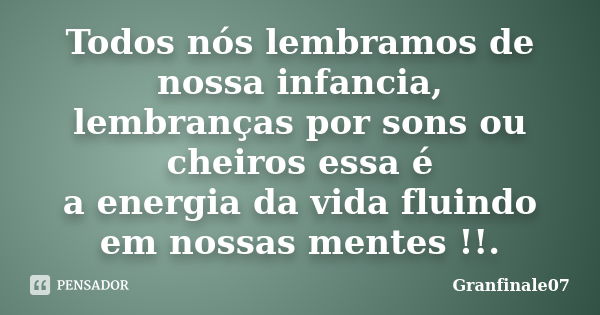 Todos nós lembramos de nossa infancia, lembranças por sons ou cheiros essa é a energia da vida fluindo em nossas mentes !!.... Frase de Granfinale07.