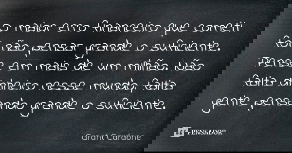 O maior erro financeiro que cometi foi não pensar grande o suficiente. Pense em mais de um milhão. Não falta dinheiro nesse mundo, falta gente pensando grande o... Frase de Grant Cardone.
