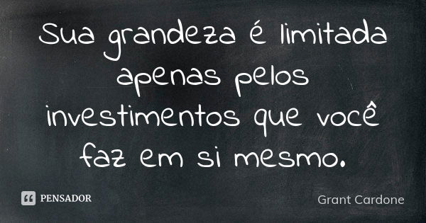 Sua grandeza é limitada apenas pelos investimentos que você faz em si mesmo.... Frase de Grant Cardone.