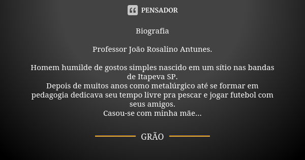 Biografia Professor João Rosalino Antunes. Homem humilde de gostos simples nascido em um sítio nas bandas de Itapeva SP. Depois de muitos anos como metalúrgico ... Frase de Grão.