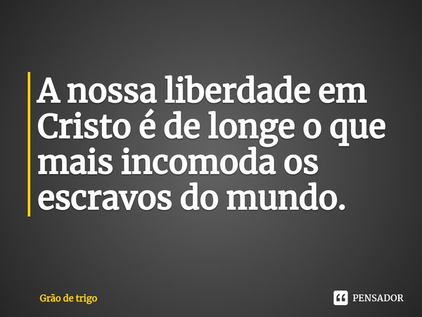 ⁠A nossa liberdade em Cristo é de longe o que mais incomoda os escravos do mundo.... Frase de Grão de trigo.