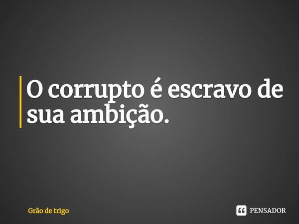 ⁠O corrupto é escravo de sua ambição.... Frase de Grão de trigo.