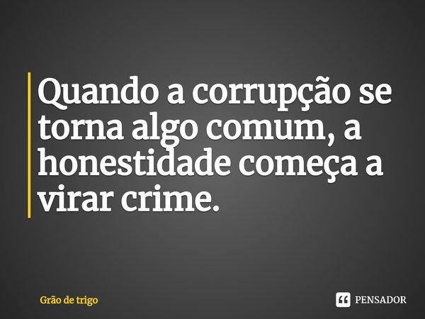 ⁠Quando a corrupção se torna algo comum, a honestidade começa a virar crime.... Frase de Grão de trigo.