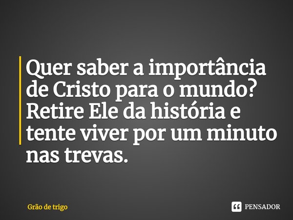 ⁠⁠Quer saber a importância de Cristo para o mundo? Retire Ele da história e tente viver por um minuto nas trevas.... Frase de Grão de trigo.