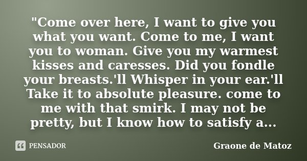 "Come over here, I want to give you what you want. Come to me, I want you to woman. Give you my warmest kisses and caresses. Did you fondle your breasts.'l... Frase de Graone De Matoz.