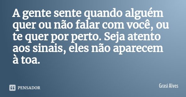 A gente sente quando alguém quer ou não falar com você, ou te quer por perto. Seja atento aos sinais, eles não aparecem à toa.... Frase de Grasi Alves.