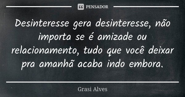 Desinteresse gera desinteresse, não importa se é amizade ou relacionamento, tudo que você deixar pra amanhã acaba indo embora.... Frase de Grasi Alves.