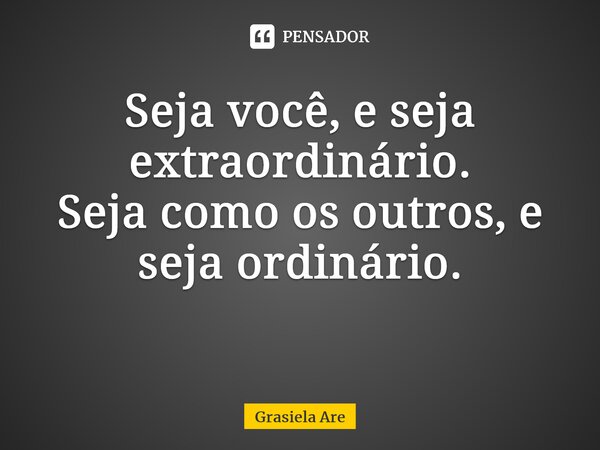 Seja você, e seja extraordinário. Seja como os outros, e seja ordinário. ⁠... Frase de Grasiela Are.