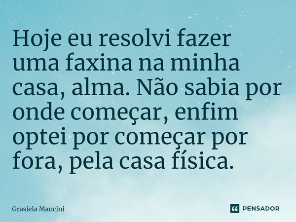 ⁠Hoje eu resolvi fazer uma faxina na minha casa, alma. Não sabia por onde começar, enfim optei por começar por fora, pela casa física.... Frase de Grasiela Mancini.