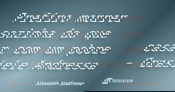 Prefiro morrer sozinha do que casar com um pobre - Grasiele Andressa... Frase de Grasiele Andressa.
