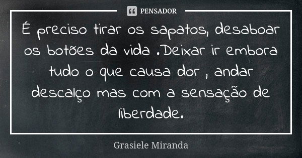 É preciso tirar os sapatos, desaboar os botões da vida .Deixar ir embora tudo o que causa dor , andar descalço mas com a sensação de liberdade.... Frase de Grasiele Miranda.