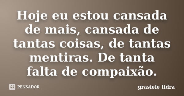 Hoje eu estou cansada de mais, cansada de tantas coisas, de tantas mentiras. De tanta falta de compaixão.... Frase de Grasiele Tidra.