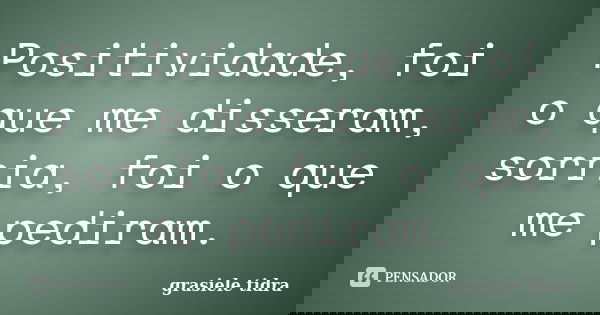 Positividade, foi o que me disseram, sorria, foi o que me pediram.... Frase de Grasiele Tidra.