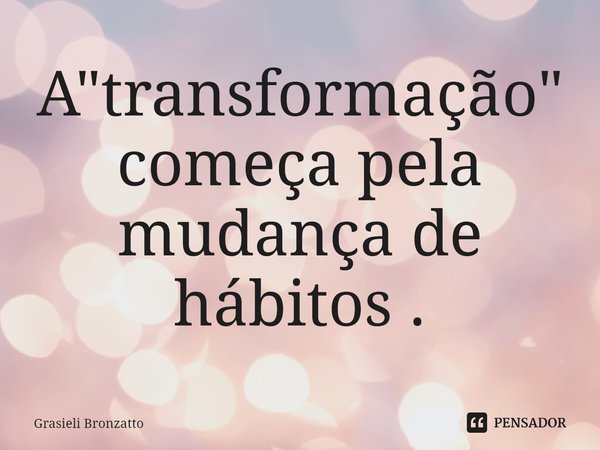 ⁠A "transformação" começa pela mudança de hábitos .... Frase de Grasieli Bronzatto.