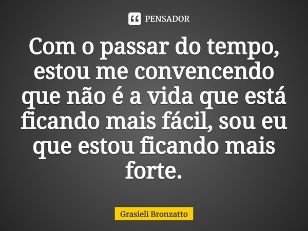 ⁠⁠Com o passar do tempo, estou me convencendo que não é a vida que está ficando mais fácil, sou eu que estou ficando mais forte.... Frase de Grasieli Bronzatto.