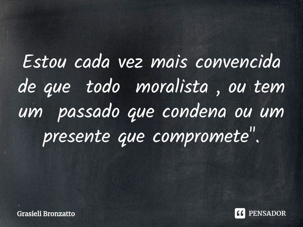 ⁠Estou cada vez mais convencida de que todo moralista , ou tem um passado que condena ou um presente que compromete ".... Frase de Grasieli Bronzatto.