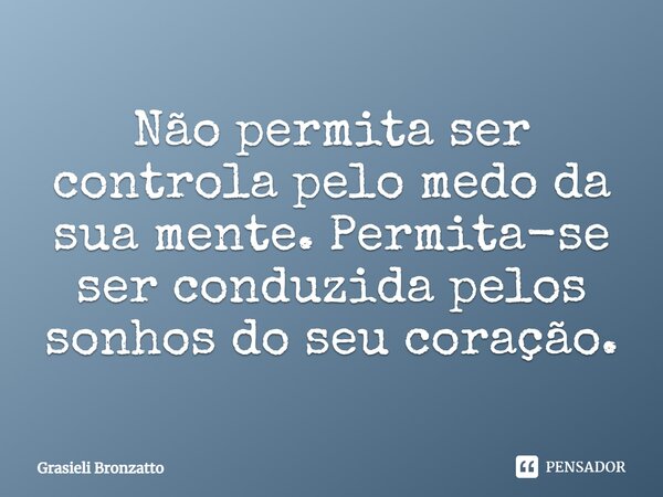 ⁠⁠Não permita ser controla pelo medo da sua mente. Permita-se ser conduzida pelos sonhos do seu coração.... Frase de Grasieli Bronzatto.
