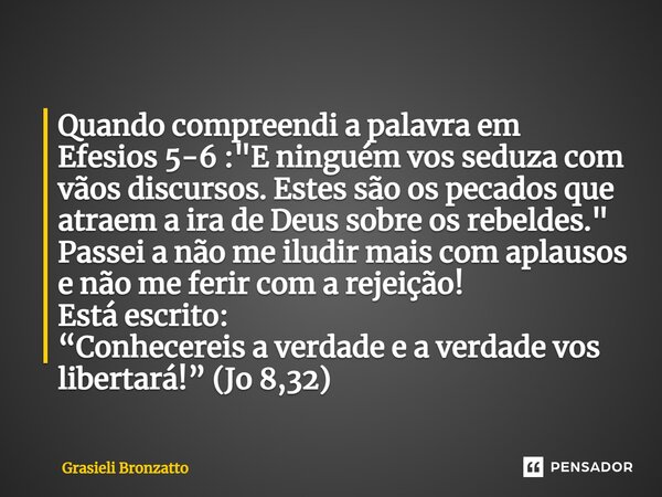 Quando compreendi a palavra em Efesios 5-6 :"E ninguém vos seduza com vãos discursos. Estes são os pecados que atraem a ira de Deus sobre os rebeldes."... Frase de Grasieli Bronzatto.