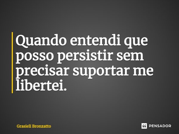 Quando entendi que posso persistir sem precisar suportar me libertei.⁠... Frase de Grasieli Bronzatto.