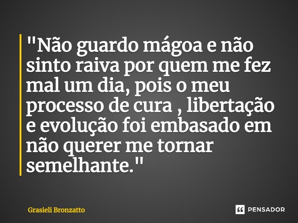 ⁠"Não guardo mágoa e não sinto raiva por quem me fez mal um dia, pois o meu processo de cura , libertação e evolução foi embasado em não querer me tornar s... Frase de Grasieli Bronzatto.