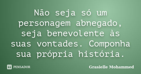 Não seja só um personagem abnegado, seja benevolente às suas vontades. Componha sua própria história.... Frase de Grasielle Mohammed.