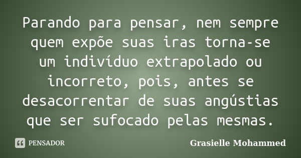 Parando para pensar, nem sempre quem expõe suas iras torna-se um indivíduo extrapolado ou incorreto, pois, antes se desacorrentar de suas angústias que ser sufo... Frase de Grasielle Mohammed.