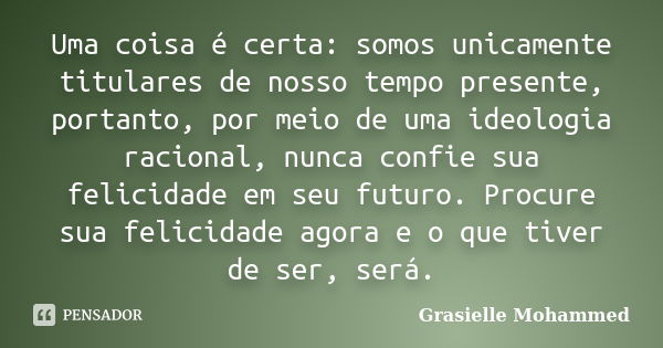 Uma coisa é certa: somos unicamente titulares de nosso tempo presente, portanto, por meio de uma ideologia racional, nunca confie sua felicidade em seu futuro. ... Frase de Grasielle Mohammed.