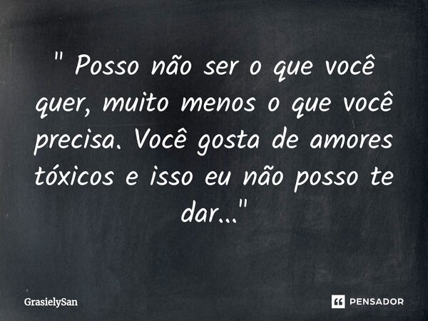 " Posso não ser o que você quer, muito menos o que você precisa. Você gosta de amores tóxicos e isso eu não posso te dar..."⁠... Frase de GrasielySan.