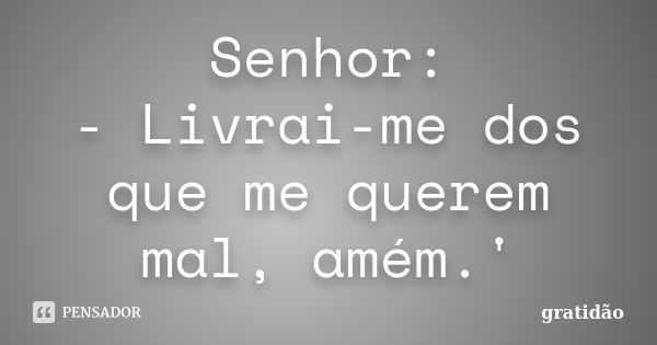 Senhor: - Livrai-me dos que me querem mal, amém.'... Frase de Gratidão.