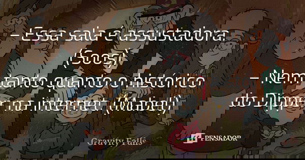 – Essa sala é assustadora. (Soos) – Nem tanto quanto o histórico do Dipper na internet. (Mabel)... Frase de Gravity Falls.