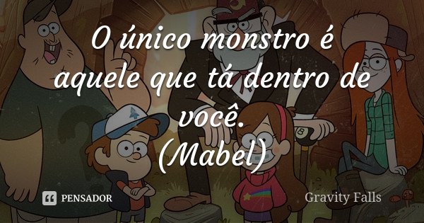 O único monstro é aquele que tá dentro de você. (Mabel)... Frase de Gravity Falls.