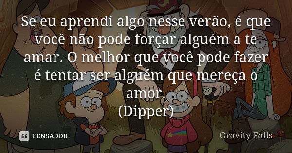 Se eu aprendi algo nesse verão, é que você não pode forçar alguém a te amar. O melhor que você pode fazer é tentar ser alguém que mereça o amor. (Dipper)... Frase de Gravity Falls.