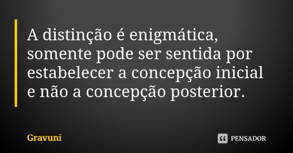 A distinção é enigmática, somente pode ser sentida por estabelecer a concepção inicial e não a concepção posterior.... Frase de Gravuni.