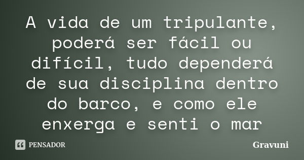 A vida de um tripulante, poderá ser fácil ou difícil, tudo dependerá de sua disciplina dentro do barco, e como ele enxerga e senti o mar... Frase de Gravuni.