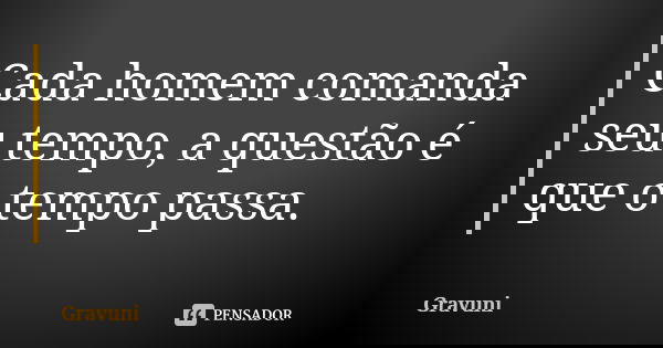 Cada homem comanda seu tempo, a questão é que o tempo passa.... Frase de Gravuni.