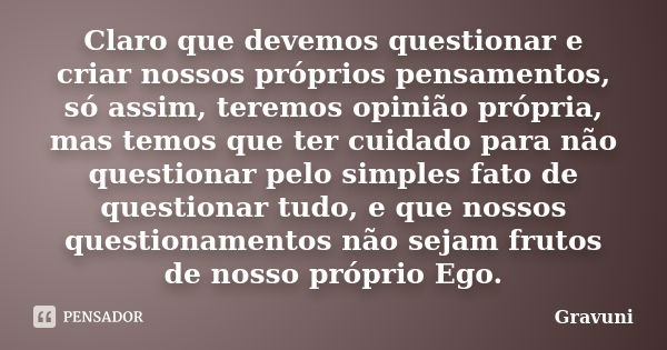 Claro que devemos questionar e criar nossos próprios pensamentos, só assim, teremos opinião própria, mas temos que ter cuidado para não questionar pelo simples ... Frase de Gravuni.