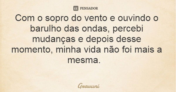 Com o sopro do vento e ouvindo o barulho das ondas, percebi mudanças e depois desse momento, minha vida não foi mais a mesma.... Frase de Gravuni.