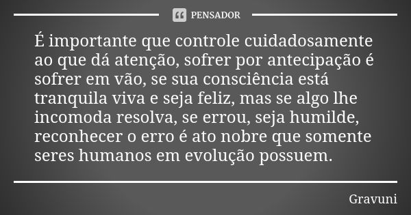 É importante que controle cuidadosamente ao que dá atenção, sofrer por antecipação é sofrer em vão, se sua consciência está tranquila viva e seja feliz, mas se ... Frase de Gravuni.