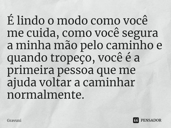 ⁠É lindo o modo como você me cuida, como você segura a minha mão pelo caminho e quando tropeço, você é a primeira pessoa que me ajuda voltar a caminhar normalme... Frase de Gravuni.